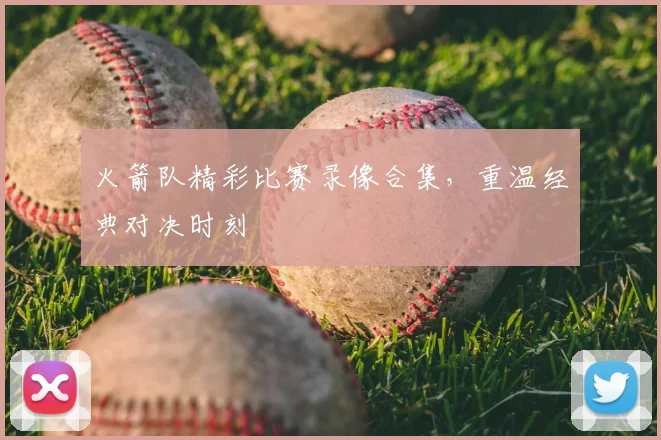 火箭队精彩比赛录像合集，重温经典对决时刻