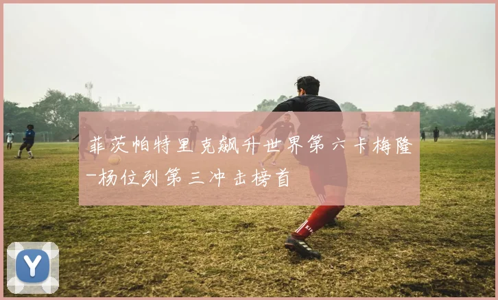 菲茨帕特里克飙升世界第六卡梅隆-杨位列第三冲击榜首