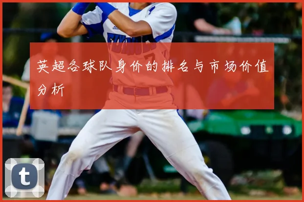 英超各球队身价的排名与市场价值分析