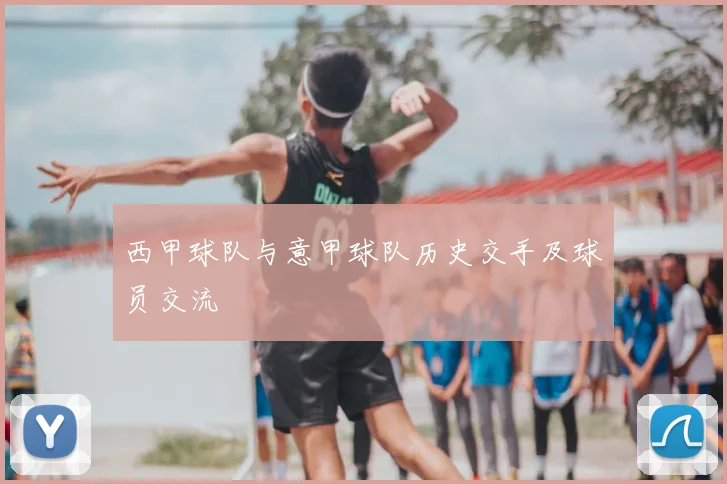 西甲球队与意甲球队历史交手及球员交流