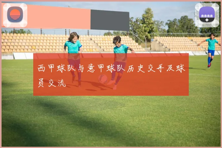 西甲球队与意甲球队历史交手及球员交流