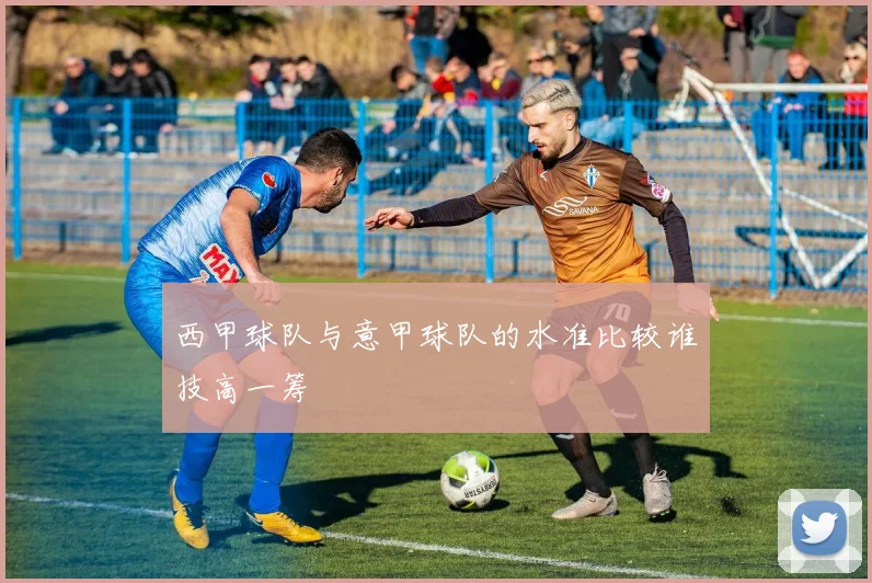 西甲球队与意甲球队的水准比较谁技高一筹