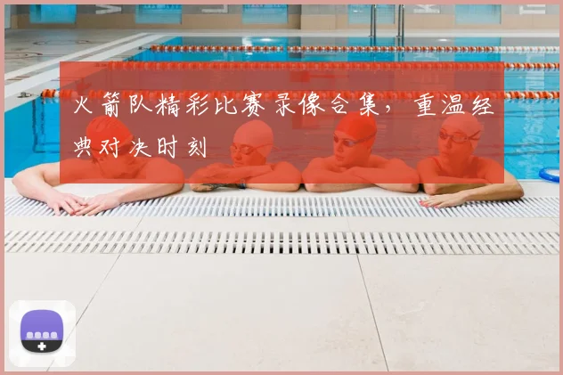 火箭队精彩比赛录像合集，重温经典对决时刻