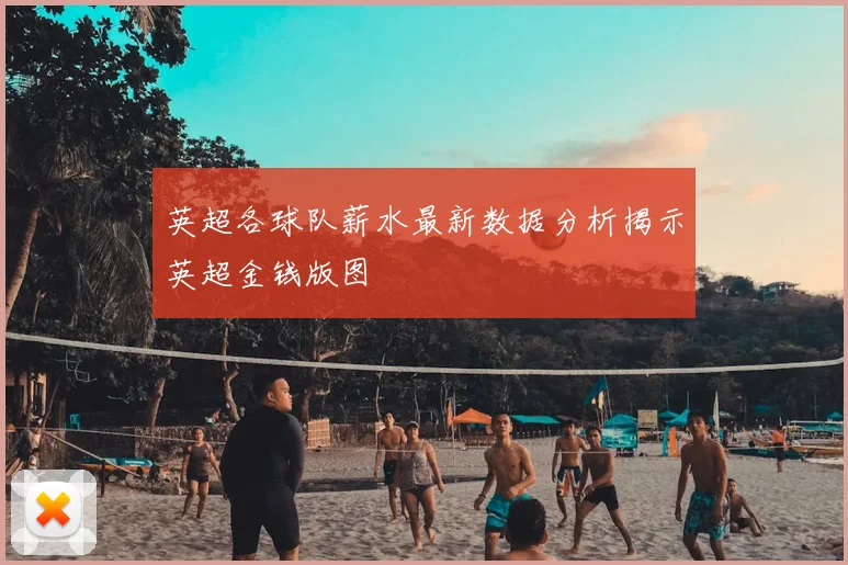 英超各球队薪水最新数据分析揭示英超金钱版图